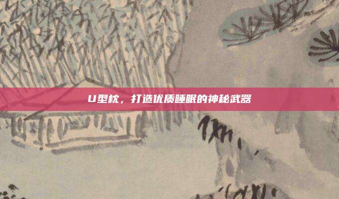 U型枕，打造优质睡眠的神秘武器