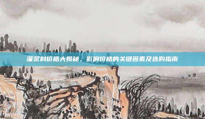 灌浆料价格大揭秘，影响价格的关键因素及选购指南
