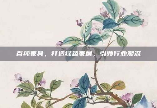 百纯家具，打造绿色家居，引领行业潮流