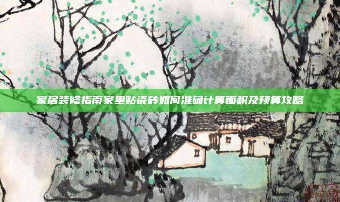 家居装修指南家里贴瓷砖如何准确计算面积及预算攻略