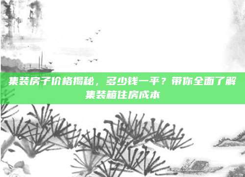 集装房子价格揭秘，多少钱一平？带你全面了解集装箱住房成本
