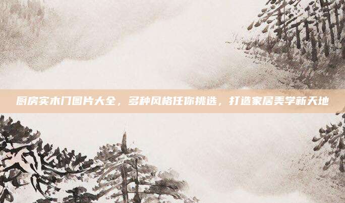 厨房实木门图片大全，多种风格任你挑选，打造家居美学新天地