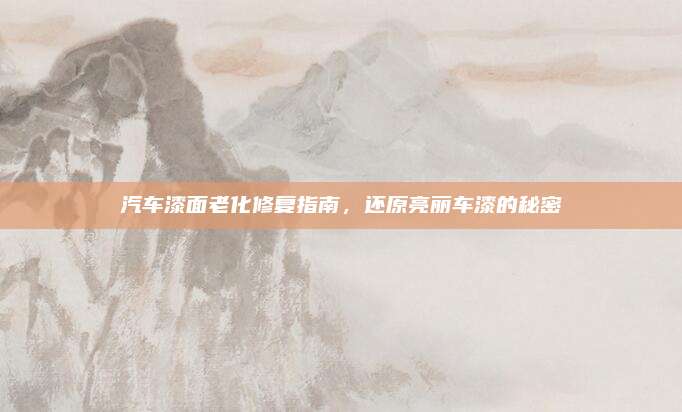汽车漆面老化修复指南，还原亮丽车漆的秘密