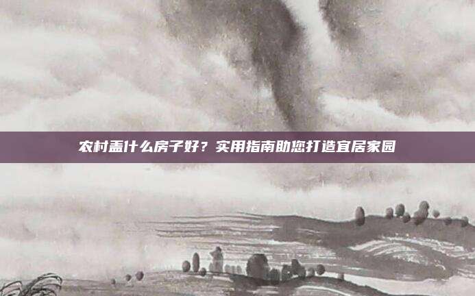 农村盖什么房子好？实用指南助您打造宜居家园