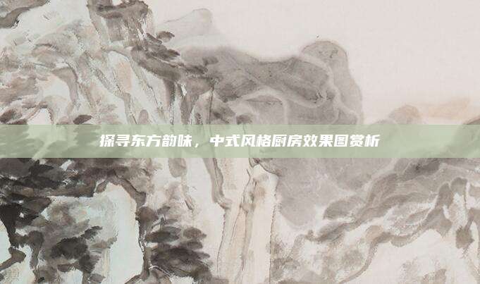 探寻东方韵味，中式风格厨房效果图赏析