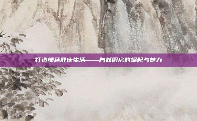 打造绿色健康生活——自然厨房的崛起与魅力