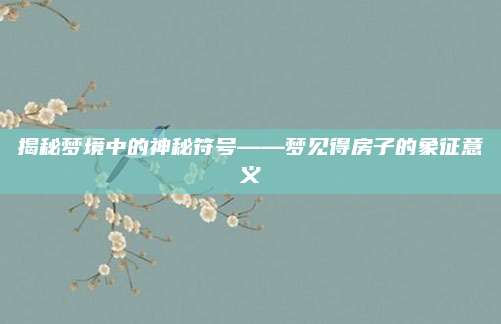 揭秘梦境中的神秘符号——梦见得房子的象征意义