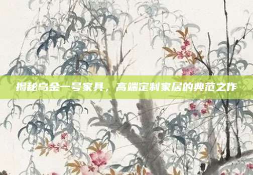 揭秘乌金一号家具，高端定制家居的典范之作
