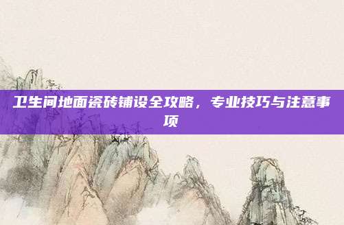 卫生间地面瓷砖铺设全攻略，专业技巧与注意事项