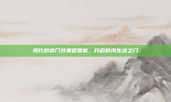 现代厨房门效果图赏析，开启时尚生活之门