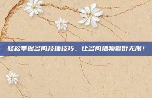 轻松掌握多肉枝插技巧，让多肉植物繁衍无限！