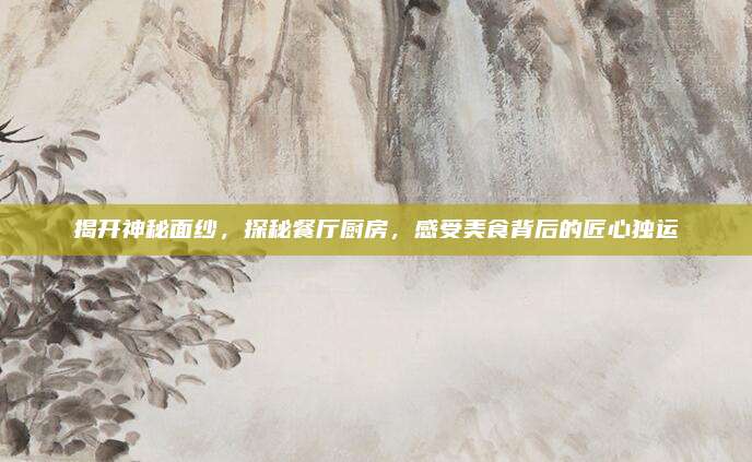 揭开神秘面纱，探秘餐厅厨房，感受美食背后的匠心独运
