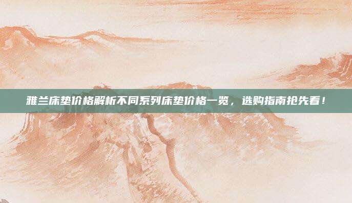 雅兰床垫价格解析不同系列床垫价格一览，选购指南抢先看！