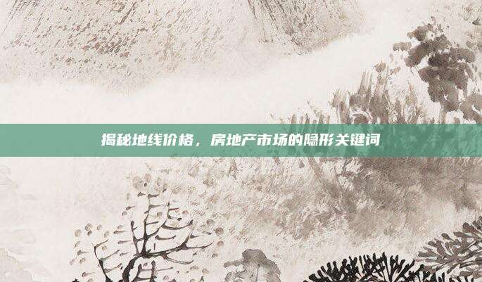 揭秘地线价格，房地产市场的隐形关键词