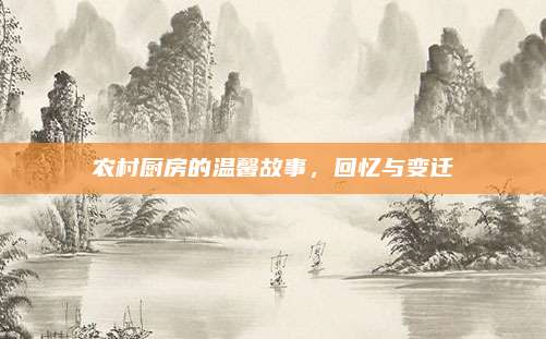 农村厨房的温馨故事，回忆与变迁
