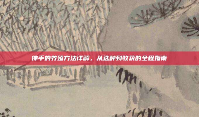 佛手的养殖方法详解，从选种到收获的全程指南