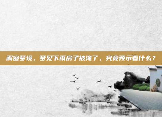 解密梦境，梦见下雨房子被淹了，究竟预示着什么？