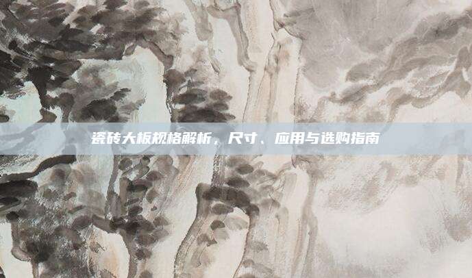 瓷砖大板规格解析，尺寸、应用与选购指南
