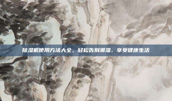 除湿机使用方法大全，轻松告别潮湿，享受健康生活