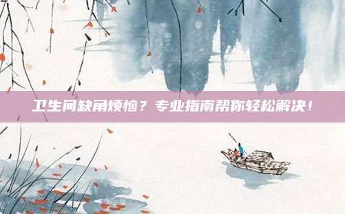 卫生间缺角烦恼？专业指南帮你轻松解决！