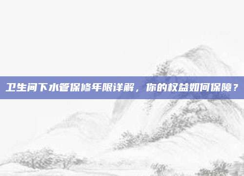 卫生间下水管保修年限详解，你的权益如何保障？