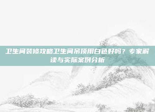 卫生间装修攻略卫生间吊顶用白色好吗？专家解读与实际案例分析