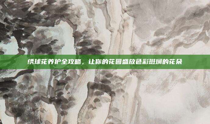 绣球花养护全攻略，让你的花园盛放色彩斑斓的花朵