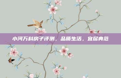 小河万科房子评测，品质生活，宜居典范