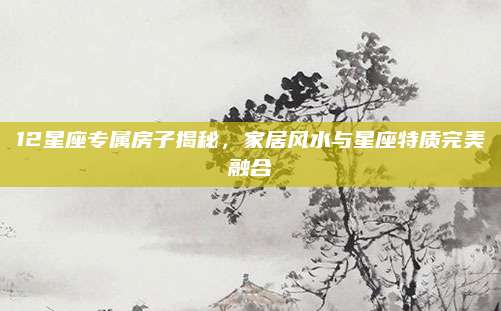 12星座专属房子揭秘，家居风水与星座特质完美融合