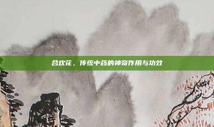 合欢花，传统中药的神奇作用与功效