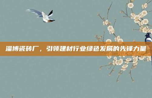 淄博瓷砖厂，引领建材行业绿色发展的先锋力量