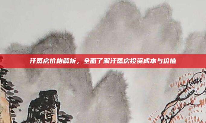 汗蒸房价格解析，全面了解汗蒸房投资成本与价值