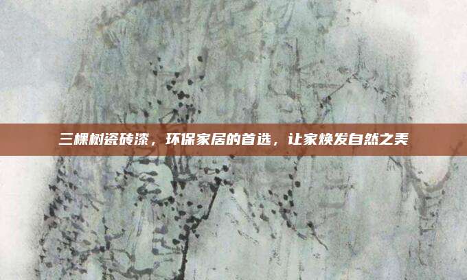 三棵树瓷砖漆，环保家居的首选，让家焕发自然之美