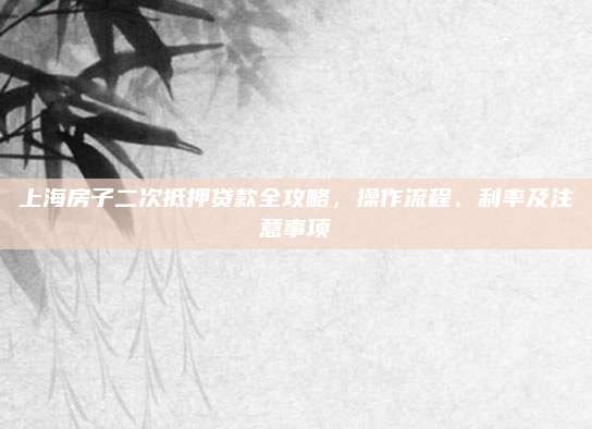 上海房子二次抵押贷款全攻略，操作流程、利率及注意事项