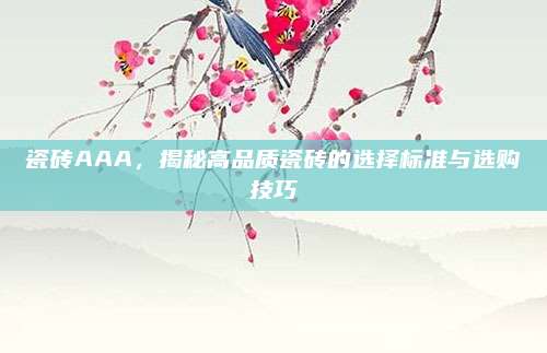 瓷砖AAA，揭秘高品质瓷砖的选择标准与选购技巧