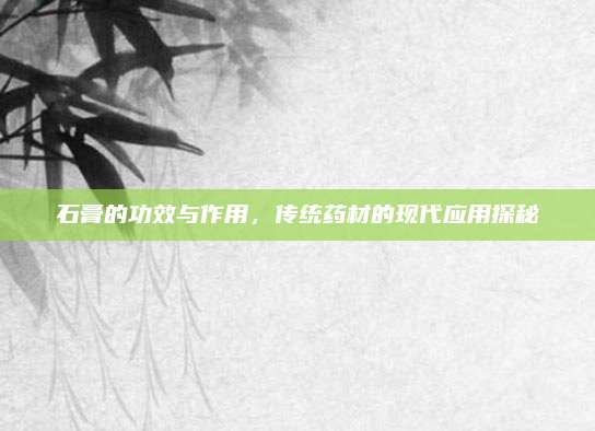 石膏的功效与作用，传统药材的现代应用探秘