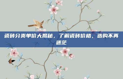 瓷砖分类单价大揭秘，了解瓷砖价格，选购不再迷茫