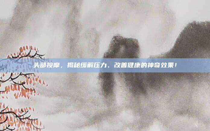 头部按摩，揭秘缓解压力、改善健康的神奇效果！