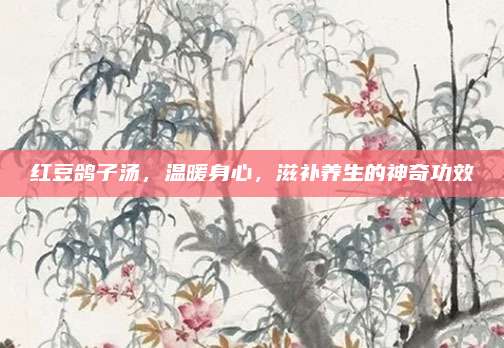红豆鸽子汤，温暖身心，滋补养生的神奇功效