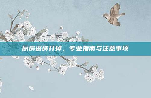厨房瓷砖打掉，专业指南与注意事项