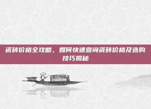 瓷砖价格全攻略，如何快速查询瓷砖价格及选购技巧揭秘
