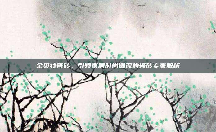 金贝特瓷砖，引领家居时尚潮流的瓷砖专家解析
