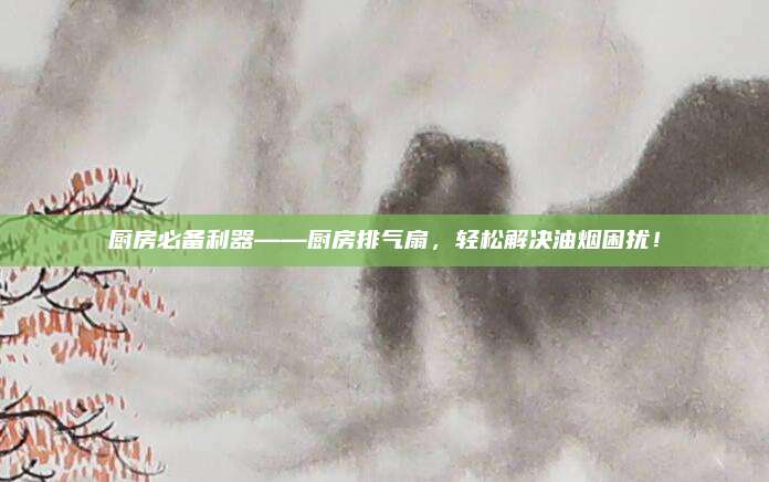 厨房必备利器——厨房排气扇，轻松解决油烟困扰！