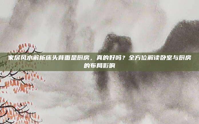 家居风水解析床头背面是厨房，真的好吗？全方位解读卧室与厨房的布局影响