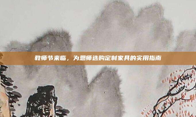 教师节来临，为恩师选购定制家具的实用指南