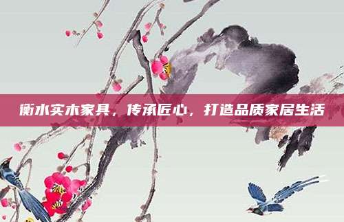 衡水实木家具，传承匠心，打造品质家居生活