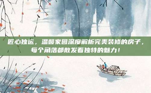 匠心独运，温馨家园深度解析完美装修的房子，每个角落都散发着独特的魅力！