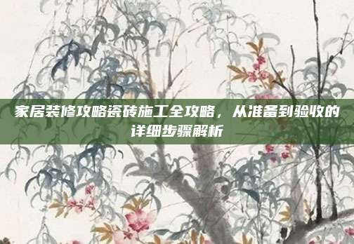 家居装修攻略瓷砖施工全攻略，从准备到验收的详细步骤解析