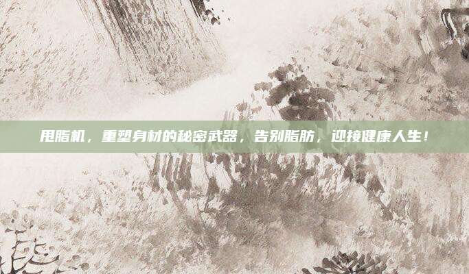 甩脂机，重塑身材的秘密武器，告别脂肪，迎接健康人生！