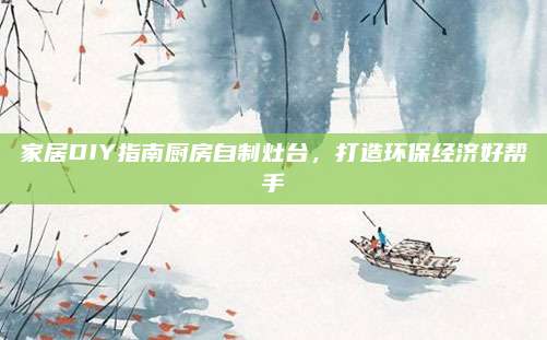 家居DIY指南厨房自制灶台，打造环保经济好帮手